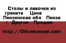 Столы и лавочки из гранита  › Цена ­ 8 000 - Пензенская обл., Пенза г. Другое » Продам   